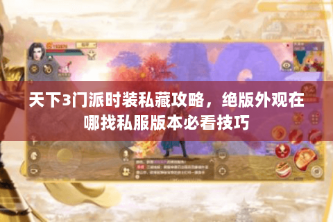 天下3门派时装私藏攻略，绝版外观在哪找私服版本必看技巧