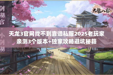 天龙3官网找不到靠谱私服2025老玩家亲测3个版本+独家攻略避坑秘籍