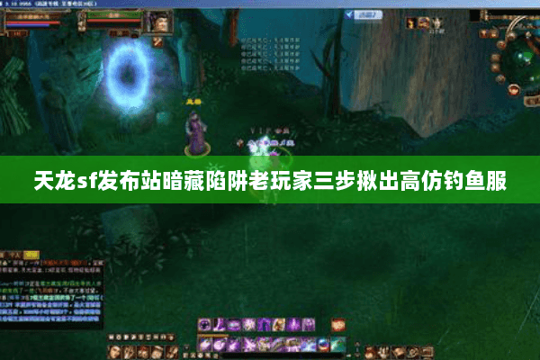 天龙sf发布站暗藏陷阱老玩家三步揪出高仿钓鱼服