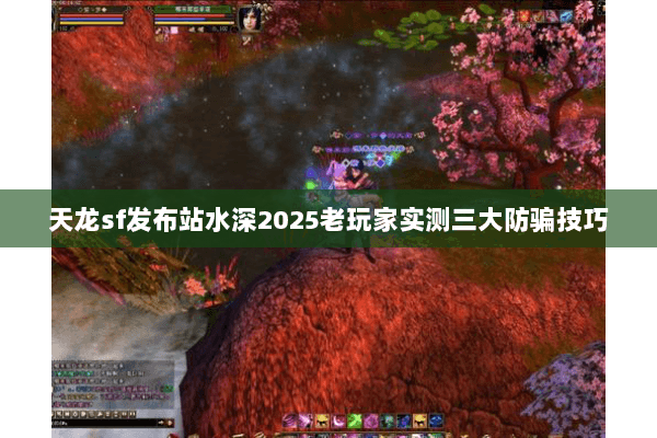 天龙sf发布站水深2025老玩家实测三大防骗技巧