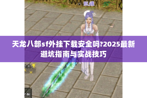 天龙八部sf外挂下载安全吗?2025最新避坑指南与实战技巧
