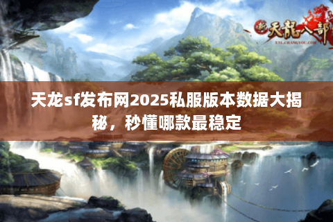 天龙sf发布网2025私服版本数据大揭秘，秒懂哪款最稳定