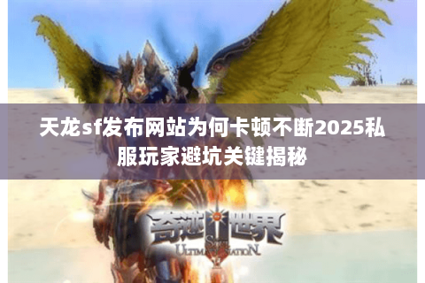 天龙sf发布网站为何卡顿不断2025私服玩家避坑关键揭秘