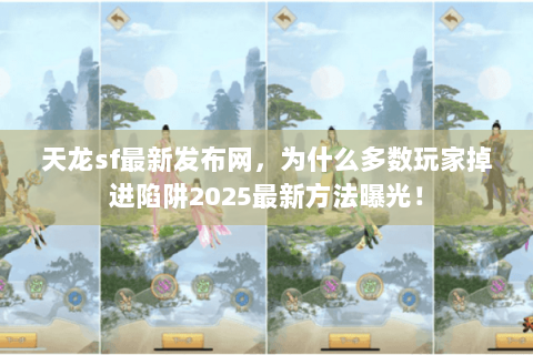 天龙sf最新发布网，为什么多数玩家掉进陷阱2025最新方法曝光！