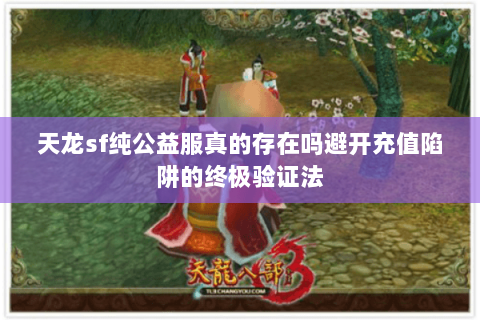 天龙sf纯公益服真的存在吗避开充值陷阱的终极验证法