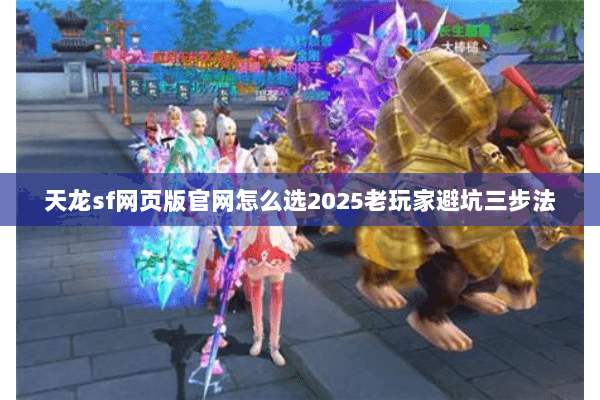 天龙sf网页版官网怎么选2025老玩家避坑三步法 天龙sf网页版官网怎么选2025老玩家避坑三步法