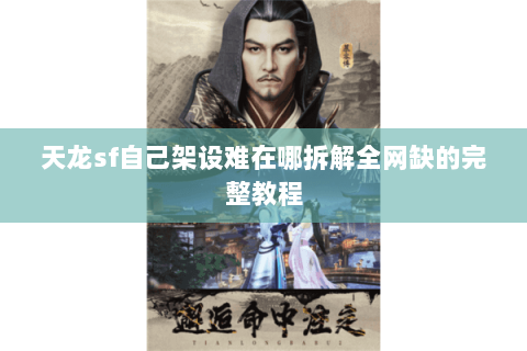 天龙sf自己架设难在哪拆解全网缺的完整教程 天龙sf自己架设难在哪拆解全网缺的完整教程