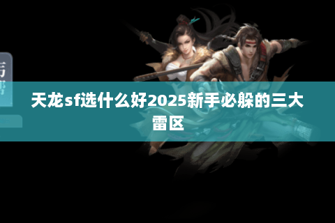 天龙sf选什么好2025新手必躲的三大雷区 天龙sf选什么好2025新手必躲的三大雷区