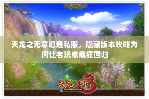天龙之无意逍遥私服,隐藏版本攻略为何让老玩家疯狂回归 天龙之无意逍遥私服,隐藏版本攻略为何让老玩家疯狂回归