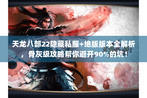 天龙八部22隐藏私服+绝版版本全解析，骨灰级攻略帮你避开90%的坑！