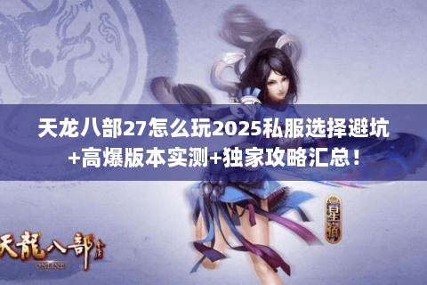 天龙八部27怎么玩2025私服选择避坑+高爆版本实测+独家攻略汇总！