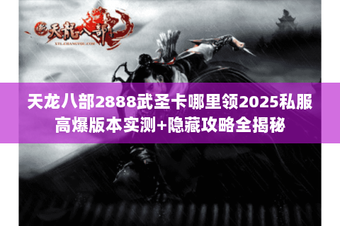 天龙八部2888武圣卡哪里领2025私服高爆版本实测+隐藏攻略全揭秘