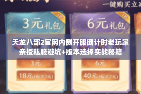 天龙八部2官网内侧开服倒计时老玩家亲授私服避坑+版本选择实战秘籍