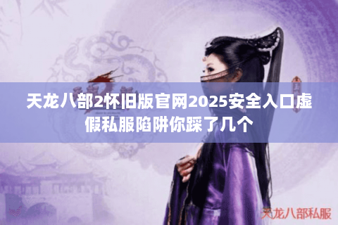 天龙八部2怀旧版官网2025安全入口虚假私服陷阱你踩了几个