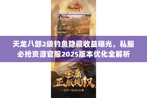 天龙八部2级钓鱼隐藏收益曝光，私服必抢资源官服2025版本优化全解析