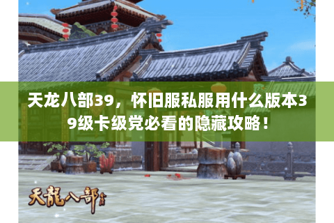 天龙八部39，怀旧服私服用什么版本39级卡级党必看的隐藏攻略！