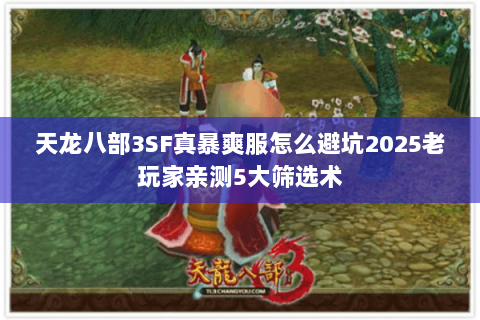 天龙八部3SF真暴爽服怎么避坑2025老玩家亲测5大筛选术