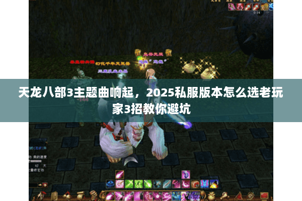 天龙八部3主题曲响起，2025私服版本怎么选老玩家3招教你避坑