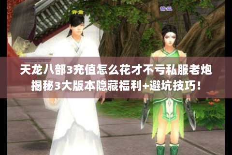 天龙八部3充值怎么花才不亏私服老炮揭秘3大版本隐藏福利+避坑技巧！