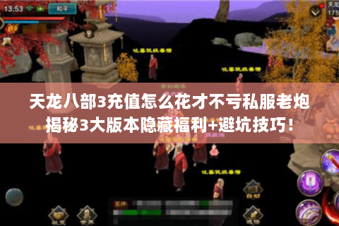 天龙八部3充值怎么花才不亏私服老炮揭秘3大版本隐藏福利+避坑技巧！