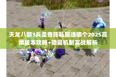 天龙八部3兵圣奇阵私服选哪个2025高爆版本攻略+隐藏机制实战解析