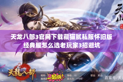 天龙八部3官网下载藏猫腻私服怀旧版经典服怎么选老玩家3招避坑