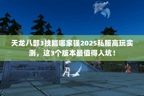 天龙八部3技能哪家强2025私服高玩实测，这3个版本最值得入坑！
