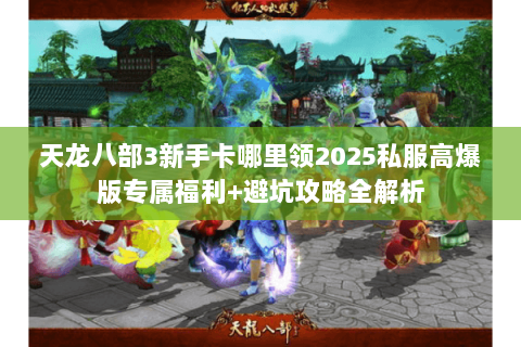天龙八部3新手卡哪里领2025私服高爆版专属福利+避坑攻略全解析