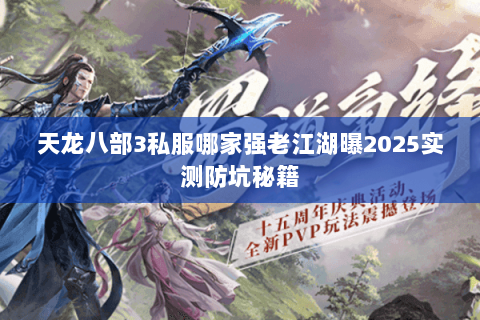 天龙八部3私服哪家强老江湖曝2025实测防坑秘籍