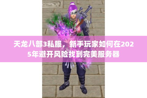 天龙八部3私服，新手玩家如何在2025年避开风险找到完美服务器