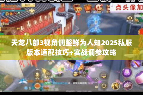 天龙八部3视角调整鲜为人知2025私服版本适配技巧+实战调参攻略