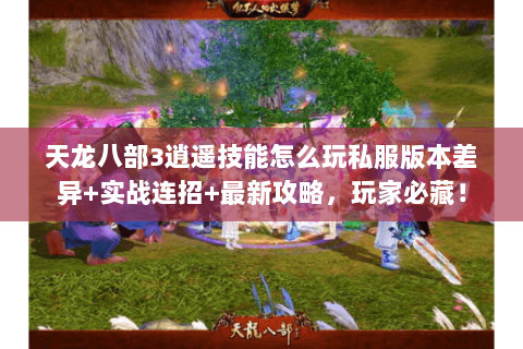 天龙八部3逍遥技能怎么玩私服版本差异+实战连招+最新攻略，玩家必藏！