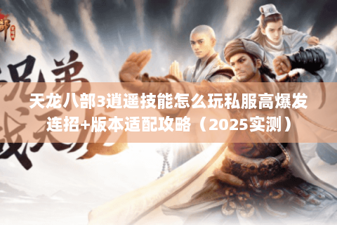 天龙八部3逍遥技能怎么玩私服高爆发连招+版本适配攻略（2025实测）