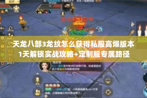 天龙八部3龙纹怎么获得私服高爆版本1天解锁实战攻略+定制服专属路径