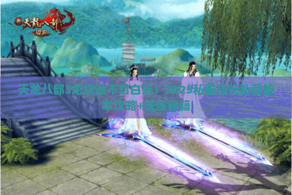 天龙八部3龙纹选不对白玩！2025私服高玩私藏版本攻略+洗练秘籍