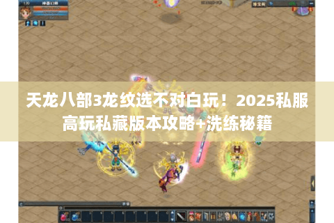 天龙八部3龙纹选不对白玩！2025私服高玩私藏版本攻略+洗练秘籍