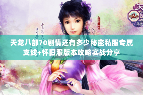 天龙八部70剧情还有多少秘密私服专属支线+怀旧服版本攻略实战分享