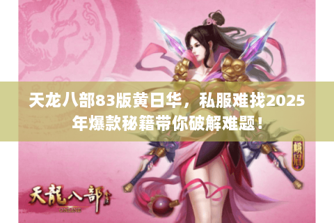 天龙八部83版黄日华，私服难找2025年爆款秘籍带你破解难题！