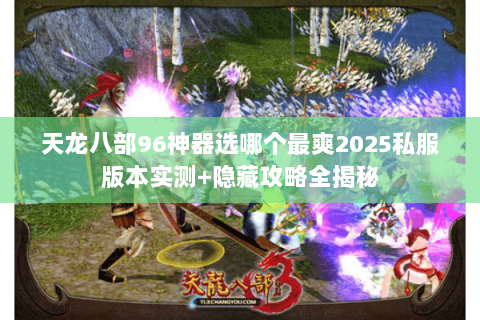 天龙八部96神器选哪个最爽2025私服版本实测+隐藏攻略全揭秘
