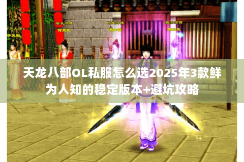 天龙八部OL私服怎么选2025年3款鲜为人知的稳定版本+避坑攻略