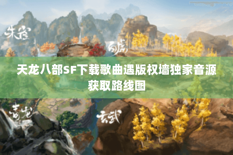 天龙八部SF下载歌曲遇版权墙独家音源获取路线图
