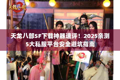 天龙八部SF下载神器速评！2025亲测5大私服平台安全避坑指南