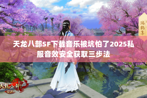 天龙八部SF下载音乐被坑怕了2025私服音效安全获取三步法