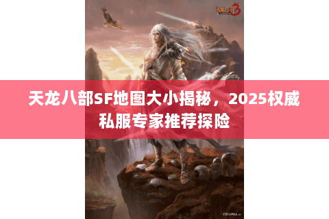 天龙八部SF地图大小揭秘，2025权威私服专家推荐探险