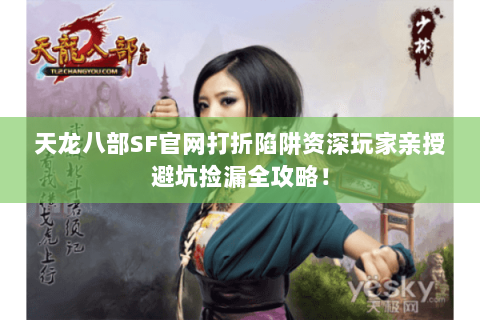 天龙八部SF官网打折陷阱资深玩家亲授避坑捡漏全攻略！
