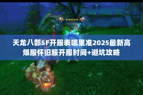 天龙八部SF开服表哪里准2025最新高爆服怀旧服开服时间+避坑攻略