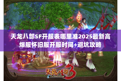 天龙八部SF开服表哪里准2025最新高爆服怀旧服开服时间+避坑攻略