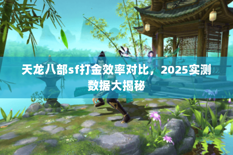 天龙八部sf打金效率对比，2025实测数据大揭秘