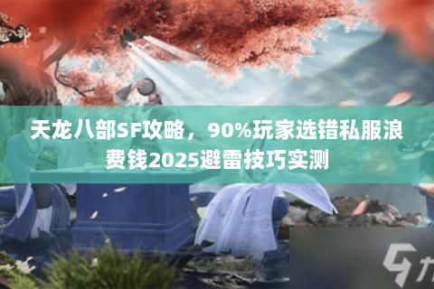 天龙八部SF攻略，90%玩家选错私服浪费钱2025避雷技巧实测