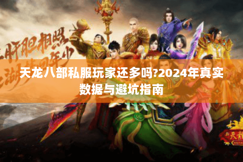 天龙八部私服玩家还多吗?2024年真实数据与避坑指南